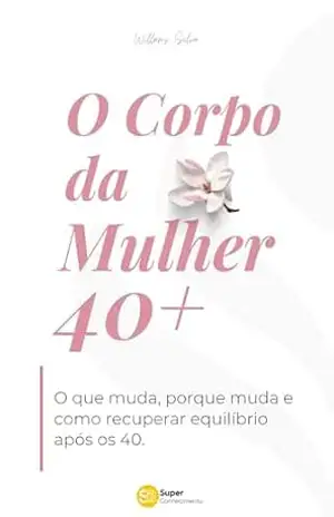 O CORPO DA MULHER 40+: O que muda, porque muda e como recuperar equilíbrio após os 40 – Willams Silva