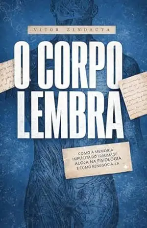 O corpo lembra: COMO A MEMÓRIA IMPLÍCITA DO TRAUMA SE ALOJA NA FISIOLOGIA E COMO RENEGOCIÁ–LA – Vitor Zindacta