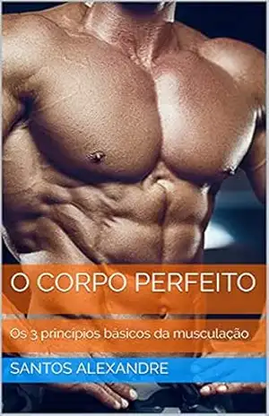 O Corpo Perfeito: Os 3 princípios básicos da musculação – Santos Alexandre O Corpo Perfeito: Os 3 princípios básicos da musculação – Santos Alexandre
