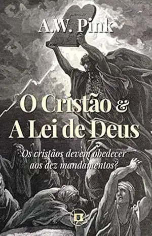 Capa do livro O Cristão e a Lei de Deus: Os cristãos devem obedecer aos dez mandamentos? (Obras de A.W. Pink Livro 3) - A.W. Pink
