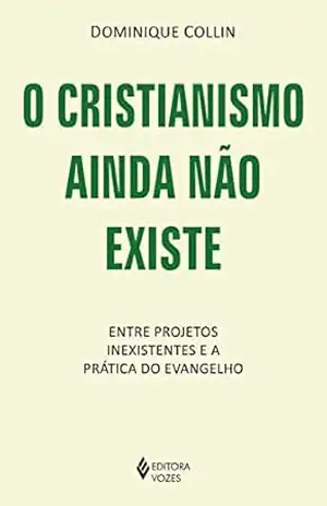 O cristianismo ainda não existe: Entre projetos inexistentes e a prática do Evangelho – Dominique Collin O cristianismo ainda não existe: Entre projetos inexistentes e a prática do Evangelho – Dominique Collin
