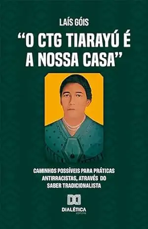 Capa do livro ''O CTG Tiarayu é a nossa casa'': caminhos possíveis para práticas antirracistas, através do Saber Tradicionalista - Laís Góis