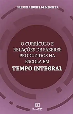 O currículo e relações de saberes produzidos na Escola em Tempo Integral - Gabriela Nunes de Menezes O currículo e relações de saberes produzidos na Escola em Tempo Integral - Gabriela Nunes de Menezes
