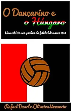 O Dançarino e o Húngaro: Uma estória são–paulina do futebol dos anos 1950 – Rafael Duarte Oliveira Venancio