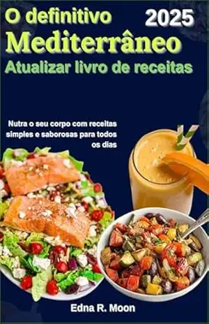 O definitivo Mediterrâneo atualizar livro de receitas: Nutra o seu corpo com receitas simples e saborosas para todos os dias – Edna R. Moon