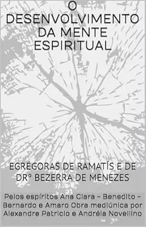 O DESENVOLVIMENTO DA MENTE ESPIRITUAL: EGRÉGORAS DE RAMATÍS E DE DRº BEZERRA DE MENEZES (Série Psicológica da Apometria para as egrégoras de Ramatís e de Drº Bezerra de Menezes) – Pelos espíritos Ana Clara – Benedito – Bernardo e Amaro Obra mediúnica por Alexandre Patricio e Andréia Novellino