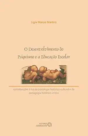 O desenvolvimento do psiquismo e a educação escolar: contribuições à luz da psicologia histórico–cultural e da pedagogia histórico–crítica – Lígia Márcia Martins O desenvolvimento do psiquismo e a educação escolar: contribuições à luz da psicologia histórico–cultural e da pedagogia histórico–crítica – Lígia Márcia Martins