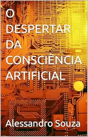 O DESPERTAR DA CONSCIÊNCIA ARTIFICIAL – Alessandro Souza