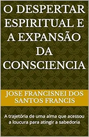 O despertar espiritual e a expansão da consciencia: A trajetória de uma alma que acessou a loucura para atingir a sabedoria - Jose Francisnei dos Santos Francis O despertar espiritual e a expansão da consciencia: A trajetória de uma alma que acessou a loucura para atingir a sabedoria - Jose Francisnei dos Santos Francis