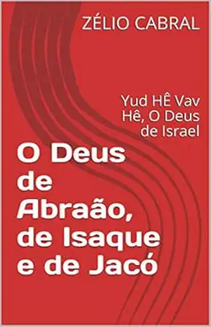 O Deus de Abraão, de Isaque e de Jacó: Yud HÊ Vav Hê, O Deus de Israel – ZÉLIO  CABRAL