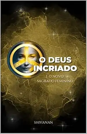 Capa do livro O Deus Incriado – E o Novo Sagrado Feminino: Um Novo Caminho de Cura - Shivanan Incriado