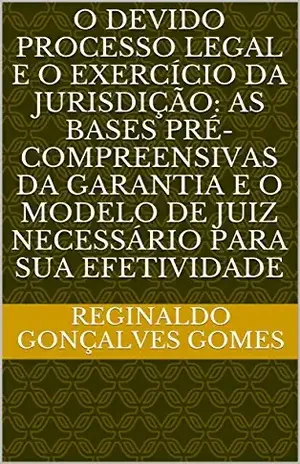 O DEVIDO PROCESSO LEGAL E O EXERCÍCIO DA JURISDIÇÃO: As bases pré–compreensivas da garantia e o modelo de juiz necessário para sua efetividade – Reginaldo  Gonçalves Gomes