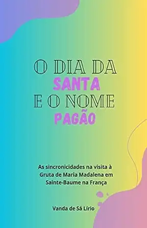 O DIA DA SANTA E O NOME PAGÃO: As sincronicidades na visita à Gruta de Maria Madalena em Sainte–Baume na França – Vanda de Sá Lírio