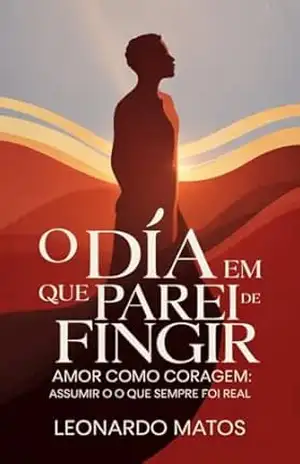 O Dia Em Que Eu Parei De Fingir: Amor Como Coragem: Assumir O Que Sempre Foi Real – Leonardo Matos O Dia Em Que Eu Parei De Fingir: Amor Como Coragem: Assumir O Que Sempre Foi Real – Leonardo Matos