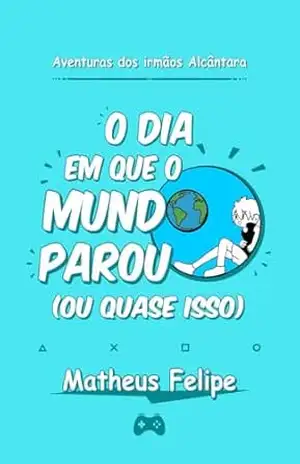 O dia em que o mundo parou (ou quase isso) (Aventuras dos Irmãos Alcântara) – Matheus Felipe Alcântara
