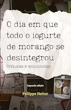 O dia em que todo o iogurte de morango se desintegrou: Crônicas e minicontos – Fellippe Heitor O dia em que todo o iogurte de morango se desintegrou: Crônicas e minicontos – Fellippe Heitor