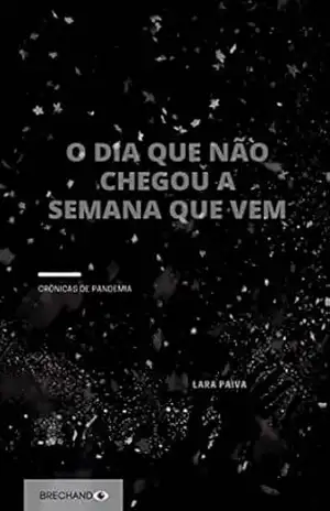 O Dia que Não Chegou Semana que Vem: Crônicas de Pandemia – Lara Paiva O Dia que Não Chegou Semana que Vem: Crônicas de Pandemia – Lara Paiva