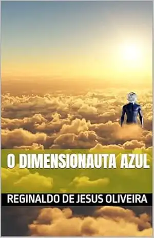 O DIMENSIONAUTA AZUL – REGINALDO DE JESUS OLIVEIRA O DIMENSIONAUTA AZUL – REGINALDO DE JESUS OLIVEIRA