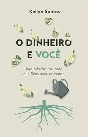 O DINHEIRO E VOCÊ: Uma relação frustrada que Deus quer restaurar - KELLYN  SANTOS