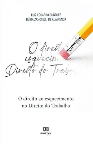 O direito ao esquecimento no Direito do Trabalho – Luiz Eduardo Gunther
