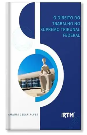 O Direito do Trabalho no Supremo Tribunal Federal – Amauri Cesar Alves