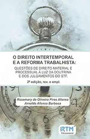 O DIREITO INTERTEMPORAL E A REFORMA TRABALHISTA: QUESTÕES DE DIREITO MATERIAL E PROCESSUAL À LUZ DA DOUTRINA E DOS JULGAMENTOS DO STF – Rosemary  de Oliveira Pires Afonso