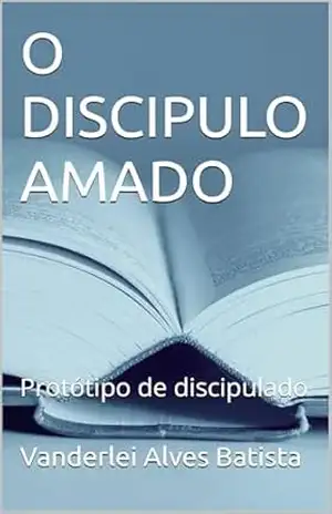 O DISCIPULO AMADO: Protótipo de discipulado – Vanderlei Alves Batista