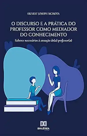 O discurso e a prática do professor como mediador do conhecimento: saberes necessários à atuação do (a) professor (a) – Ernest Joseph Mchota O discurso e a prática do professor como mediador do conhecimento: saberes necessários à atuação do (a) professor (a) – Ernest Joseph Mchota
