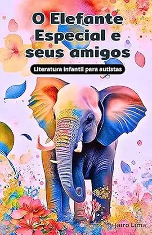 O ELEFANTE ESPECIAL E SEUS AMIGOS: Leitura infantil sobre autismo - jairo lima O ELEFANTE ESPECIAL E SEUS AMIGOS: Leitura infantil sobre autismo - jairo lima