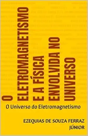 O Eletromagnetismo e a Física envolvida no universo: O Universo do Eletromagnetismo – Ezequias De Souza Ferraz Júnior