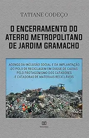 O encerramento do aterro metropolitano de Jardim Gramacho: acenos da inclusão social e da implantação do polo de reciclagem em Duque de Caxias pelo protagonismo ... e catadoras de materiais recicláveis - Tatiane Codeço