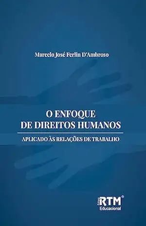 O ENFOQUE DE DIREITOS HUMANOS APLICADO ÀS RELAÇÕES DE TRABALHO – Marcelo José  Ferlin D’Ambroso