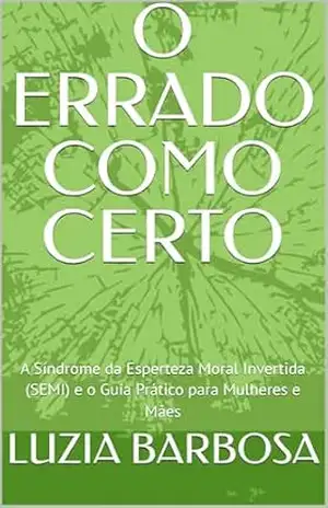 O ERRADO COMO CERTO: A Síndrome da Esperteza Moral Invertida (SEMI) e o Guia Prático para Mulheres e Mães – LUZIA BARBOSA