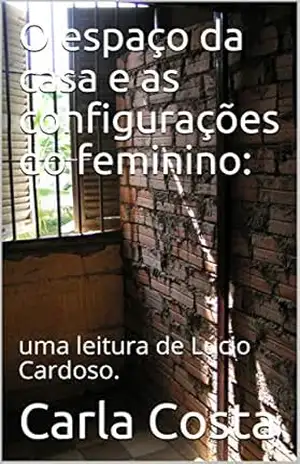 O espaço da casa e as configurações do feminino:: uma leitura de Lúcio Cardoso. – Carla Costa