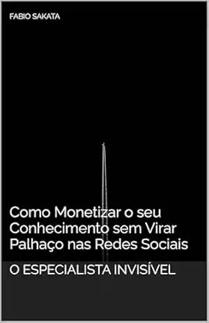 O Especialista Invisível: Como Monetizar o seu Conhecimento sem Virar Palhaço nas Redes Sociais – Fabio Sakata