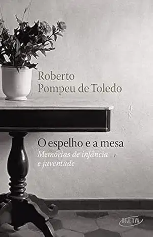 O espelho e a mesa: Memórias de infância e juventude – Roberto Pompeu de Toledo