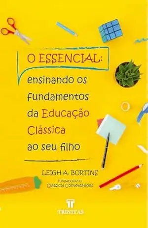 O Essencial: Ensinando os fundamentos da Educação Clássica ao seu filho - Leigh A. Bortins O Essencial: Ensinando os fundamentos da Educação Clássica ao seu filho - Leigh A. Bortins