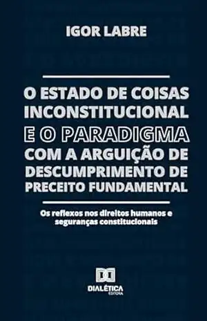 O Estado de Coisas Inconstitucional e o Paradigma com a Arguição de Descumprimento de Preceito Fundamental: os reflexos nos direitos humanos e seguranças constitucionais – IGOR LABRE O Estado de Coisas Inconstitucional e o Paradigma com a Arguição de Descumprimento de Preceito Fundamental: os reflexos nos direitos humanos e seguranças constitucionais – IGOR LABRE