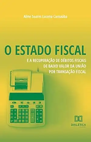 Capa do livro O Estado Fiscal e a Recuperação de Débitos Fiscais de Baixo Valor da União por Transação Fiscal - Aline Soares Lucena Carnaúba
