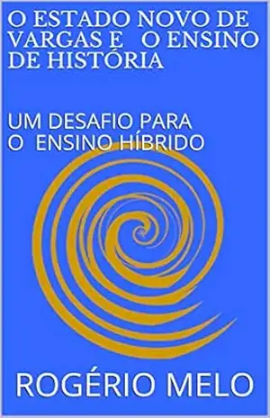 O ESTADO NOVO DE VARGAS E O ENSINO DE HISTÓRIA: UM DESAFIO PARA O ENSINO HÍBRIDO – ROGÉRIO MELO