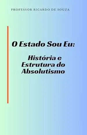 O Estado Sou Eu: História e Estrutura do Absolutismo – Professor Ricardo  de Souza