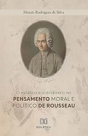 O estático e o dinâmico no pensamento moral e político de Rousseau – Moisés Rodrigues da Silva O estático e o dinâmico no pensamento moral e político de Rousseau – Moisés Rodrigues da Silva