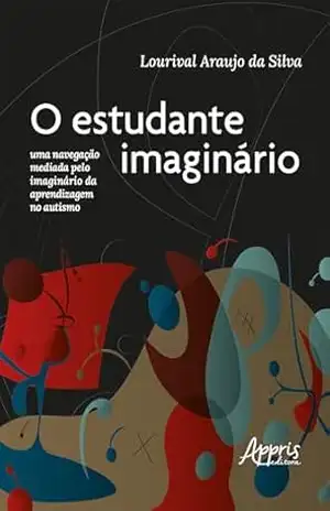 O Estudante Imaginário: Uma Navegação Mediada pelo Imaginário da Aprendizagem no Autismo – Lourival Araujo da Silva O Estudante Imaginário: Uma Navegação Mediada pelo Imaginário da Aprendizagem no Autismo – Lourival Araujo da Silva