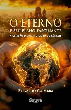 O Eterno e Seu Plano Fascinante: A Criação Divina no Livro de Gênesis - Etevaldo Oliveiras Coimbra