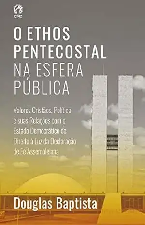 O Ethos Pentecostal na Esfera Pública: Valores cristãos, política e suas relações com o estado democrático de direito à luz da Declaração de Fé assembleiana – Douglas Baptista