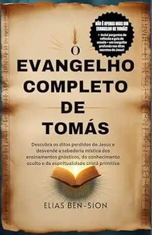 O EVANGELHO COMPLETO DE TOMÁS: Descubra os ditos perdidos de Jesus e desvende a sabedoria mística dos ensinamentos gnósticos, do conhecimento oculto e da espiritualidade cristã primitiva – ELIAS BEN-SION