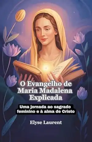 O Evangelho de Maria Madalena Explicada: Uma jornada ao sagrado feminino e à alma de Cristo - Elyse Laurent O Evangelho de Maria Madalena Explicada: Uma jornada ao sagrado feminino e à alma de Cristo - Elyse Laurent