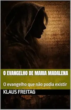 O EVANGELHO DE MARIA MADALENA: O evangelho que não podia existir (Gnosticismo) – Klaus Freitag O EVANGELHO DE MARIA MADALENA: O evangelho que não podia existir (Gnosticismo) – Klaus Freitag