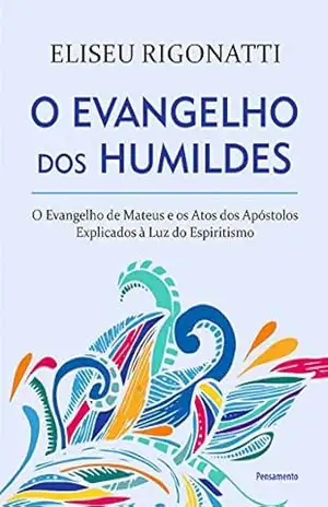 O Evangelho dos Humildes: O Evangelho de Mateus e os Atos dos Apóstolos Explicados à Luz do Espiritismo – Eliseu Rigonatti