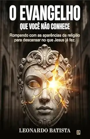 O EVANGELHO QUE VOCÊ NÃO CONHECE: Rompendo com as aparências da religião para descansar no que Jesus já fez. – LEONARDO BATISTA O EVANGELHO QUE VOCÊ NÃO CONHECE: Rompendo com as aparências da religião para descansar no que Jesus já fez. – LEONARDO BATISTA
